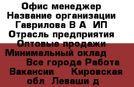 Офис-менеджер › Название организации ­ Гаврилова В.А, ИП › Отрасль предприятия ­ Оптовые продажи › Минимальный оклад ­ 20 000 - Все города Работа » Вакансии   . Кировская обл.,Леваши д.